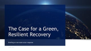 JUNE 2020
Briefing on non-state actor response
The Case for a Green,
Resilient Recovery
 