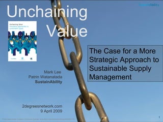 The Case for a More  Strategic Approach to Sustainable Supply Management Mark Lee  Patrin Watanatada SustainAbility 2degreesnetwork.com 9 April 2009 Unchaining Value Photo used under Creative Commons license: www.flickr.com/photos/mklingo/245562110/ 
