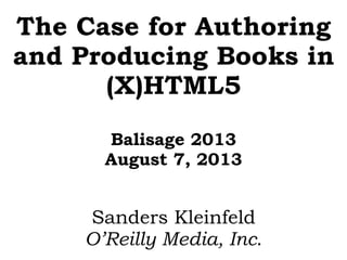 The Case for Authoring
and Producing Books in
(X)HTML5
Balisage 2013
August 7, 2013
Sanders Kleinfeld
O’Reilly Media, Inc.
 