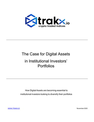 The Case for Digital Assets
in Institutional Investors’
Portfolios
How Digital Assets are becoming essential to
institutional investors looking to diversify their portfolios
WWW.TRAKX.IO November 2020
 