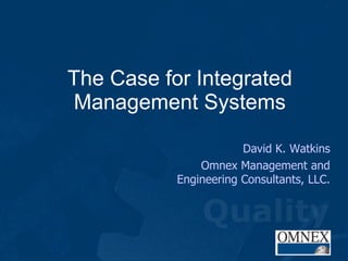 The Case for Integrated Management Systems David K. Watkins Omnex Management and Engineering Consultants, LLC. 