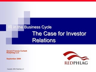 The Case for InvestorThe Case for Investor
RelationsRelations
IR in the Business CycleIR in the Business Cycle
Gerard Francis CorbettGerard Francis Corbett
Redphlag LLCRedphlag LLC
Copyright, 2009, 2014, Redphlag LLC
 