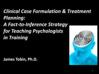 Clinical Case Formulation & Treatment
Planning:
A Fact-to-Inference Strategy
for Teaching Psychologists
in Training
James Tobin, Ph.D.
1
 