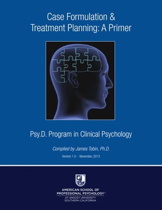 Case Formulation &
Treatment Planning: A Primer
Psy.D. Program in Clinical Psychology
Compiled by James Tobin, Ph.D.
Version 1.0 - November, 2013
 