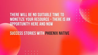 THERE WILL BE NO SUITABLE TIME TO

MONETIZE YOUR RESOURCE - THERE IS AN

OPPORTUNITY HERE AND NOW
SUCCESS STORIES WITH PHOENIX NATIVE
 