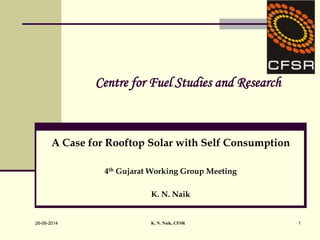 1
Centre for Fuel Studies and Research
A Case for Rooftop Solar with Self Consumption
4th Gujarat Working Group Meeting
K. N. Naik
K. N. Naik, CFSR26-06-2014
 