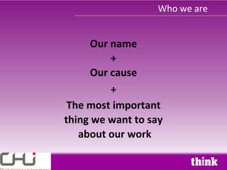 Who we are


      Our name
          +
      Our cause
          +
 The most important
thing we want to say
   about our work
 