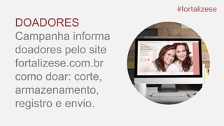 DOADORES
Campanha informa
doadores pelo site
fortalizese.com.br
como doar: corte,
armazenamento,
registro e envio.
 
