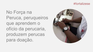 No Força na
Peruca, peruqueiros
que aprendem o
ofício da perucaria,
produzem perucas
para doação.
 