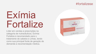 Exímia
FortalizeLíder em vendas e prescrições na
categoria de nutracêuticos, Exímia
Fortalize é recomendado para o
tratamento de cabelos e unhas, tendo
como sua principal fonte de geração de
demanda a recomendação médica.
 