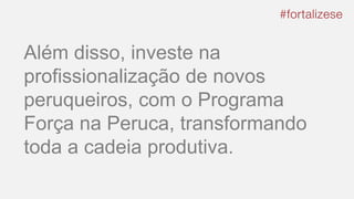 Além disso, investe na
profissionalização de novos
peruqueiros, com o Programa
Força na Peruca, transformando
toda a cadeia produtiva.
 