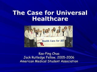 The Case for Universal
Healthcare

Kao-Ping Chua
Jack Rutledge Fellow, 2005-2006
American Medical Student Association

 