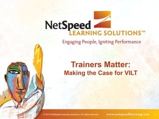 © 2013 NetSpeed Learning Solutions. All rights reserved. 1
Trainers Matter:
Making the Case for VILT
 