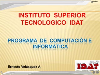 Inicio




      INSTITUTO SUPERIOR
       TECNOLOGICO IDAT

PROGRAMA DE COMPUTACIÓN E
       INFORMÁTICA


Ernesto Velásquez A.
 