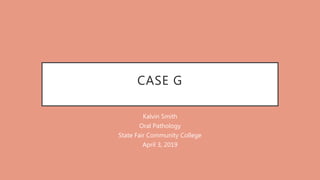 CASE G
Kalvin Smith
Oral Pathology
State Fair Community College
April 3, 2019
 