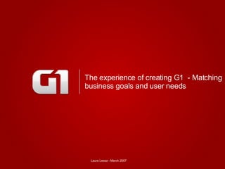 The experience of creating G1  - Matching business goals and user needs Laura Lessa - March 2007 