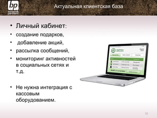 Актуальная клиентская база
• Личный кабинет:
• создание подарков,
• добавление акций,
• рассылка сообщений,
• мониторинг активностей
в социальных сетях и
т.д.
• Не нужна интеграция с
кассовым
оборудованием.
12
 