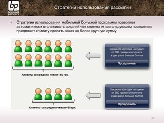 Стратегии использования рассылки
• Стратегия использования мобильной бонусной программы позволяет
автоматически отслеживать средний чек клиента и при следующем посещении
предложит клиенту сделать заказ на более крупную сумму.
20
 