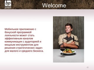 Welcome
Мобильное приложение с
бонусной программой
лояльности может стать
эффективным каналом
коммуникации с аудиторией и
мощным инструментом для
решения стратегических задач
для малого и среднего бизнеса.
22
 