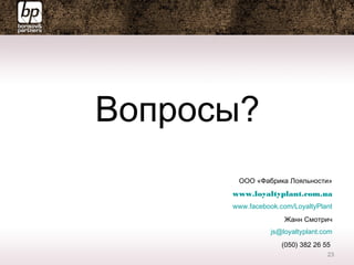 Вопросы?
ООО «Фабрика Лояльности»
www.loyaltyplant.com.ua
www.facebook.com/LoyaltyPlant
Жанн Смотрич
js@loyaltyplant.com
(050) 382 26 55
23
 