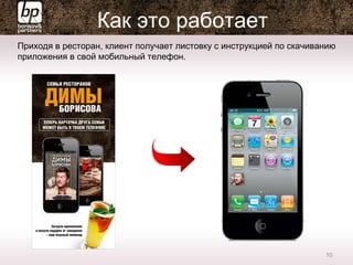 Приходя в ресторан, клиент получает листовку с инструкцией по скачиванию
приложения в свой мобильный телефон.
10
Как это работает
 