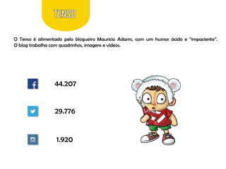 O Tenso é alimentado pelo blogueiro Mauricio Adams, com um humor ácido e “impaciente”.
O blog trabalha com quadrinhos, imagens e vídeos.

44.207

29.776

1.920

 