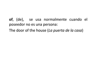 of, (de), se usa normalmente cuando el
poseedor no es una persona:
The door of the house (La puerta de la casa)
 