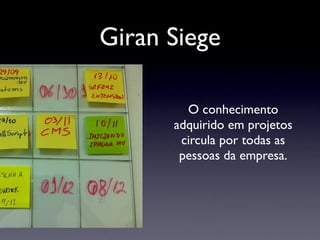 Giran Siege
O conhecimento
adquirido em projetos
circula por todas as
pessoas da empresa.
 