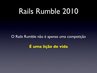 Rails Rumble 2010
O Rails Rumble não é apenas uma competição
É uma lição de vida
 