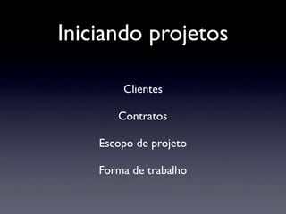 Iniciando projetos
Clientes
Contratos
Escopo de projeto
Forma de trabalho
 