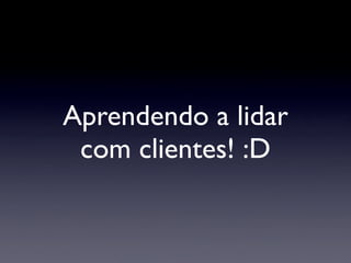 Aprendendo a lidar
com clientes! :D
 