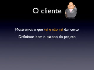O cliente
Mostramos o que vai e não vai dar certo
Deﬁnimos bem o escopo do projeto
 