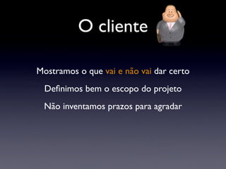 O cliente
Mostramos o que vai e não vai dar certo
Deﬁnimos bem o escopo do projeto
Não inventamos prazos para agradar
 