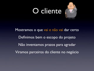 O cliente
Mostramos o que vai e não vai dar certo
Deﬁnimos bem o escopo do projeto
Não inventamos prazos para agradar
Viramos parceiros do cliente no negócio
 