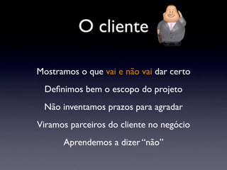 O cliente
Mostramos o que vai e não vai dar certo
Deﬁnimos bem o escopo do projeto
Não inventamos prazos para agradar
Viramos parceiros do cliente no negócio
Aprendemos a dizer “não”
 