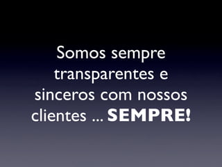 Somos sempre
transparentes e
sinceros com nossos
clientes ... SEMPRE!
 