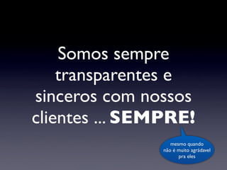 Somos sempre
transparentes e
sinceros com nossos
clientes ... SEMPRE!
mesmo quando
não é muito agrádavel
pra eles
 