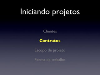 Iniciando projetos
Clientes
Contratos
Escopo de projeto
Forma de trabalho
 