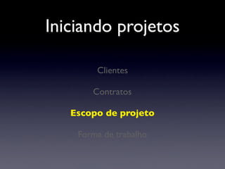 Iniciando projetos
Clientes
Contratos
Escopo de projeto
Forma de trabalho
 