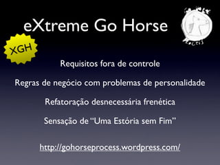 eXtreme Go Horse
Requisitos fora de controle
Regras de negócio com problemas de personalidade
Refatoração desnecessária frenética
Sensação de “Uma Estória sem Fim”
http://gohorseprocess.wordpress.com/
XGH
 