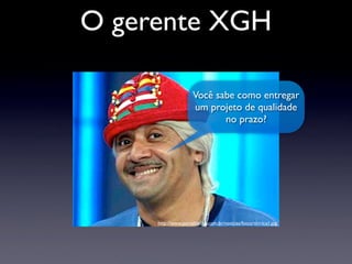 Você sabe como entregar
um projeto de qualidade
no prazo?
http://www.portaldailha.com.br/noticias/fotos/tiririca1.jpg
O gerente XGH
 