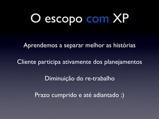 O escopo com XP
Aprendemos a separar melhor as histórias
Cliente participa ativamente dos planejamentos
Diminuição do re-trabalho
Prazo cumprido e até adiantado :)
 