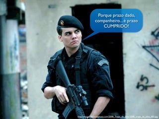 Porque prazo dado,
companheiro... é prazo
CUMPRIDO!
http://images.allmoviephoto.com/2008_Tropa_de_Elite/2008_tropa_de_elite_003.jpg
 