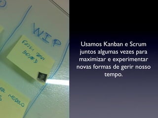 Usamos Kanban e Scrum
juntos algumas vezes para
maximizar e experimentar
novas formas de gerir nosso
tempo.
 