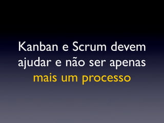 Kanban e Scrum devem
ajudar e não ser apenas
mais um processo
 