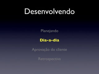 Planejando
Dia-a-dia
Aprovação do cliente
Retrospectiva
Desenvolvendo
 