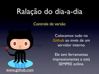 Ralação do dia-a-dia
Controle de versão
Colocamos tudo no
Github ao invés de um
servidor interno.
Ele tem ferramentas
impressionantes e está
SEMPRE online.
www.github.com
 