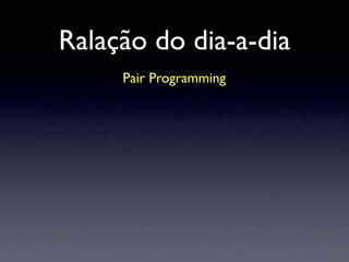 Ralação do dia-a-dia
Pair Programming
 