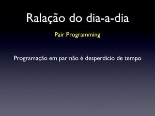 Ralação do dia-a-dia
Pair Programming
Programação em par não é desperdício de tempo
 