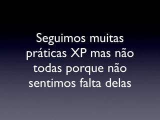 Seguimos muitas
práticas XP mas não
todas porque não
sentimos falta delas
 
